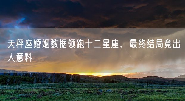 天秤座婚姻数据领跑十二星座,最终结局竟出人意料(图1) 天秤座婚姻数据领跑十二星座,最终结局竟出人意料(图1)