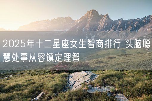 2025年十二星座女生智商排行 头脑聪慧处事从容镇定理智(图1)