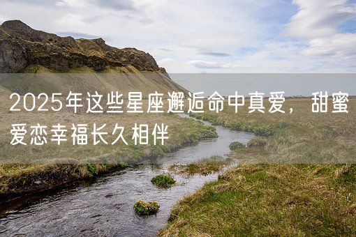 2025年这些星座邂逅命中真爱,甜蜜爱恋幸福长久相伴(图1) 2025年这些星座邂逅命中真爱,甜蜜爱恋幸福长久相伴(图1)