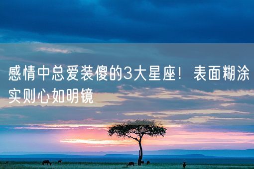 感情中总爱装傻的3大星座!表面糊涂实则心如明镜(图1) 感情中总爱装傻的3大星座!表面糊涂实则心如明镜(图1)