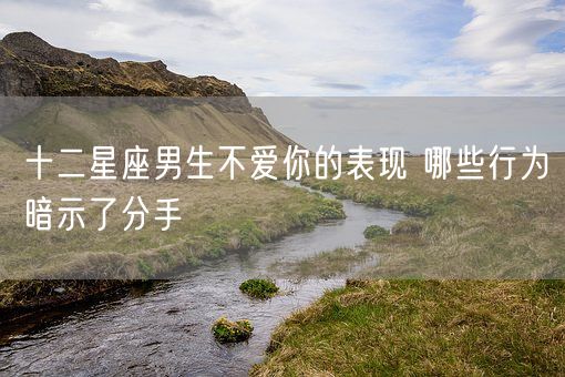 十二星座男生不爱你的表现 哪些行为暗示了分手(图1) 十二星座男生不爱你的表现 哪些行为暗示了分手(图1)