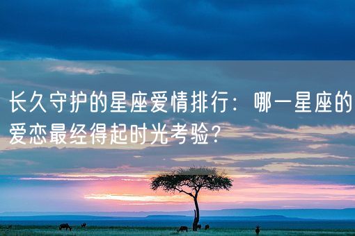 长久守护的星座爱情排行:哪一星座的爱恋最经得起时光考验?(图1) 长久守护的星座爱情排行:哪一星座的爱恋最经得起时光考验?(图1)