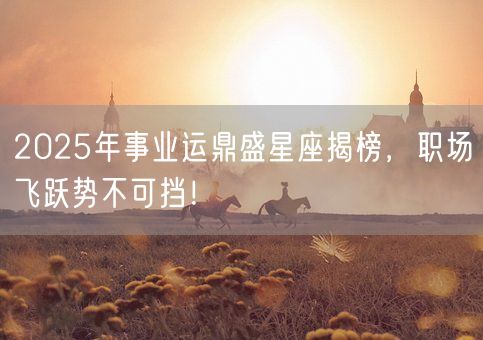 2025年事业运鼎盛星座揭榜,职场飞跃势不可挡!(图1) 2025年事业运鼎盛星座揭榜,职场飞跃势不可挡!(图1)