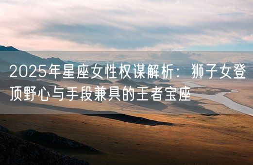 2025年星座女性权谋解析：狮子女登顶野心与手段兼具的王者宝座(图1)