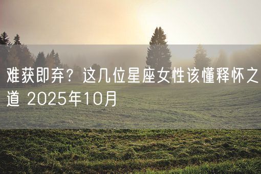难获即弃？这几位星座女性该懂释怀之道 2025年10月(图1)