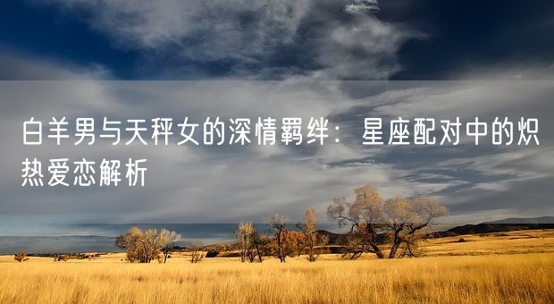 白羊男与天秤女的深情羁绊：星座配对中的炽热爱恋解析(图1)