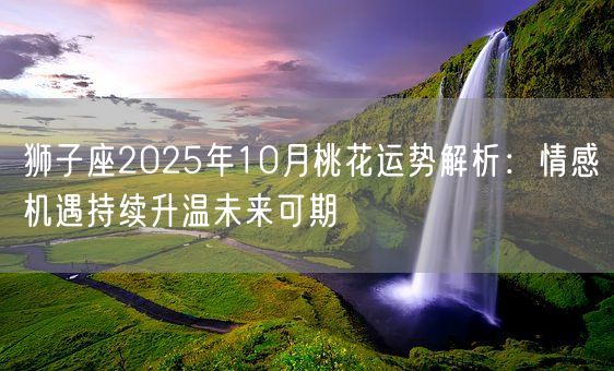 狮子座2025年10月桃花运势解析:情感机遇持续升温未来可期(图1) 狮子座2025年10月桃花运势解析:情感机遇持续升温未来可期(图1)