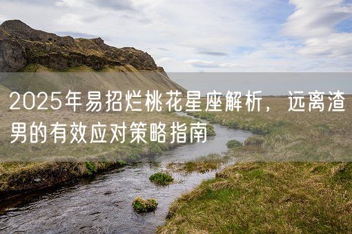 2025年易招烂桃花星座解析,远离渣男的有效应对策略指南(图1) 2025年易招烂桃花星座解析,远离渣男的有效应对策略指南(图1)