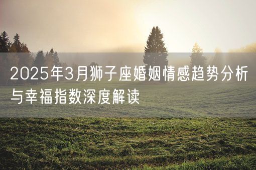 2025年3月狮子座婚姻情感趋势分析与幸福指数深度解读(图1)