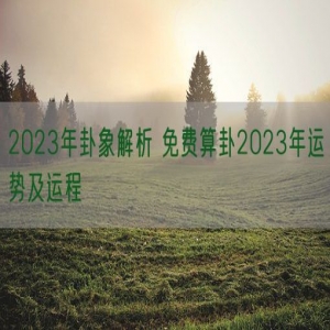 2023年卦象解析 免费算卦2023年运势及运程
