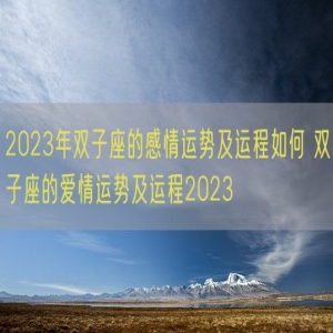 2023年双子座的感情运势及运程如何 双子座的爱情运势及运程2023