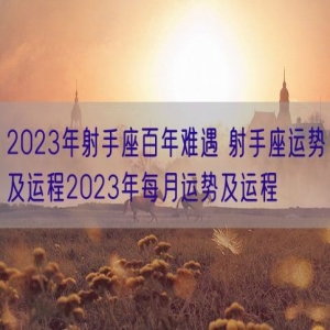 2023年射手座百年难遇 射手座运势及运程2023年每月运势及运程