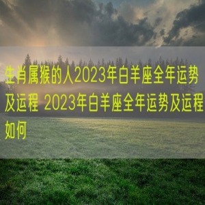 生肖属猴的人2023年白羊座全年运势及运程 2023年白羊座全年运势及运程如何