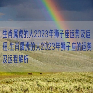 生肖属虎的人2023年狮子座运势及运程,生肖属虎的人2023年狮子座的运势及运程解析