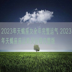 2023年天蝎座女全年完整运气 2023年天蝎座座运势及运程完整版