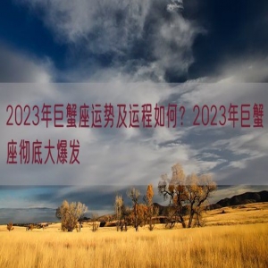 2023年巨蟹座运势及运程如何？2023年巨蟹座彻底大爆发