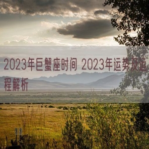 2023年巨蟹座时间 2023年运势及运程解析