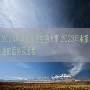 2023年水瓶座发生的大事 2023年水瓶座的运势及运程