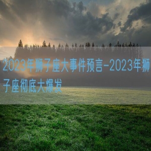 2023年狮子座大事件预言-2023年狮子座彻底大爆发