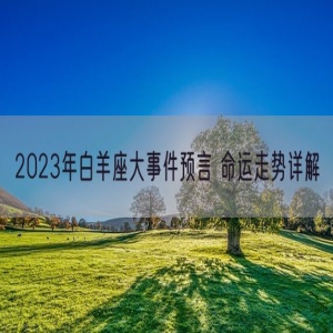 2023年白羊座大事件预言 命运走势详解