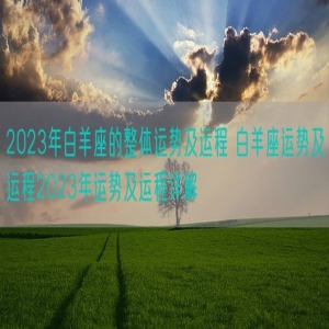 2023年白羊座的整体运势及运程 白羊座运势及运程2023年运势及运程详解