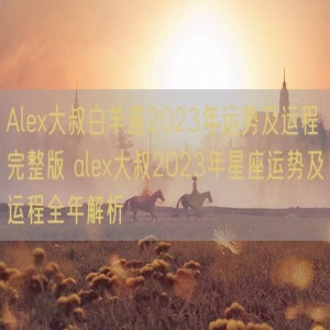 Alex大叔白羊座2023年运势及运程完整版 alex大叔2023年星座运势及运程全年解析