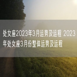 处女座2023年3月运势及运程 2023年处女座3月份整体运势及运程