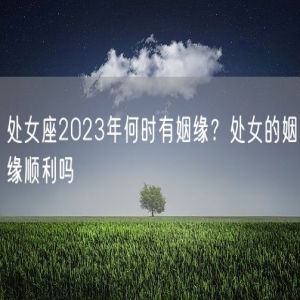 处女座2023年何时有姻缘？处女的姻缘顺利吗