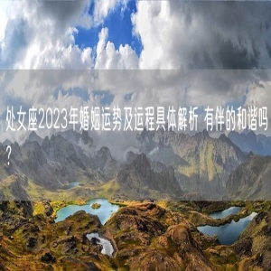 处女座2023年婚姻运势及运程具体解析 有伴的和谐吗？