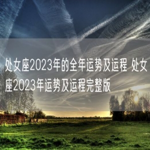 处女座2023年的全年运势及运程 处女座2023年运势及运程完整版