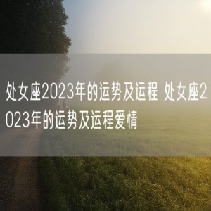 处女座2023年的运势及运程 处女座2023年的运势及运程爱情