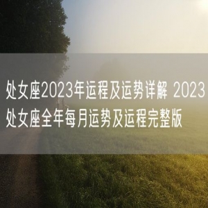 处女座2023年运程及运势详解 2023处女座全年每月运势及运程完整版