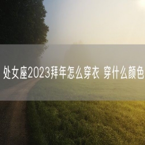 处女座2023拜年怎么穿衣 穿什么颜色