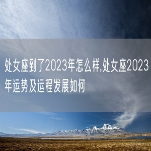 处女座到了2023年怎么样,处女座2023年运势及运程发展如何