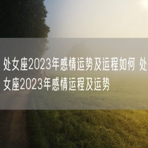 处女座2023年感情运势及运程如何 处女座2023年感情运程及运势