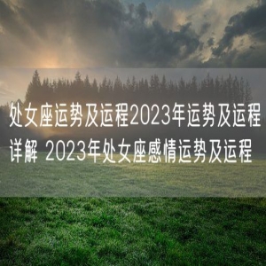 处女座运势及运程2023年运势及运程详解 2023年处女座感情运势及运程