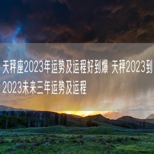 天秤座2023年运势及运程好到爆 天秤2023到2023未来三年运势及运程