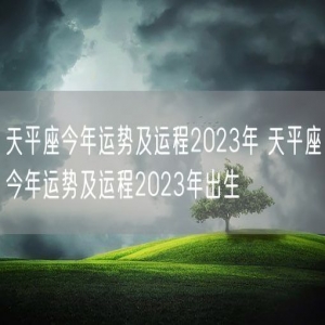 天平座今年运势及运程2023年 天平座今年运势及运程2023年出生