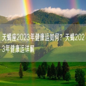 天蝎座2023年健康运如何？天蝎2023年健康运详解