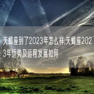 天蝎座到了2023年怎么样,天蝎座2023年运势及运程发展如何