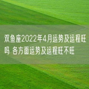 双鱼座2022年4月运势及运程旺吗 各方面运势及运程旺不旺