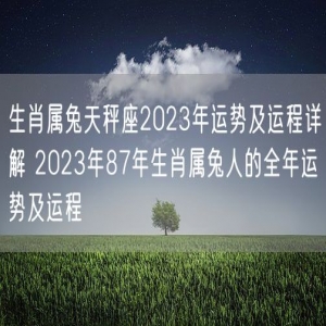 生肖属兔天秤座2023年运势及运程详解 2023年87年生肖属兔人的全年运势及运程