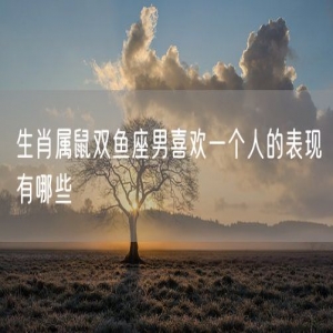 生肖属鼠双鱼座男喜欢一个人的表现有哪些