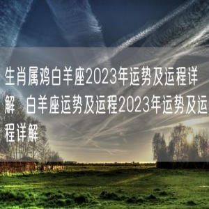 生肖属鸡白羊座2023年运势及运程详解  白羊座运势及运程2023年运势及运程详解 