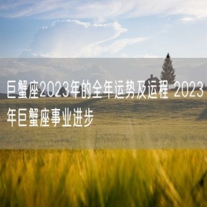 巨蟹座2023年的全年运势及运程 2023年巨蟹座事业进步