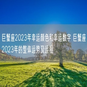 巨蟹座2023年幸运颜色和幸运数字 巨蟹座2023年的整体运势及运程