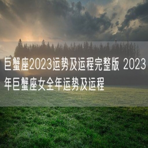 巨蟹座2023运势及运程完整版 2023年巨蟹座女全年运势及运程