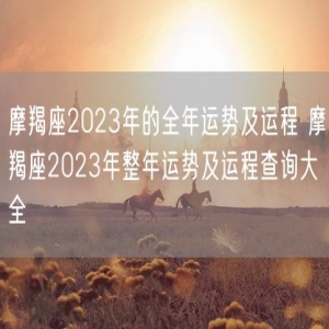 摩羯座2023年的全年运势及运程 摩羯座2023年整年运势及运程查询大全