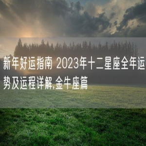 新年好运指南 2023年十二星座全年运势及运程详解,金牛座篇