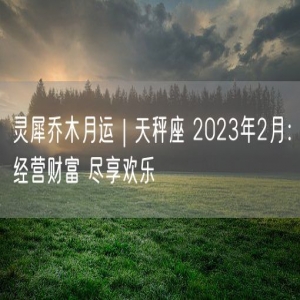 灵犀乔木月运｜天秤座 2023年2月：经营财富 尽享欢乐